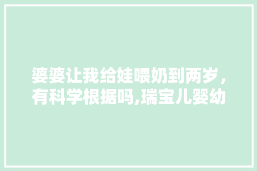 婆婆让我给娃喂奶到两岁，有科学根据吗,瑞宝儿婴幼学苑简介 婆婆让我给娃喂奶到两岁，有科学根据吗,瑞宝儿婴幼学苑简介 母婴育儿