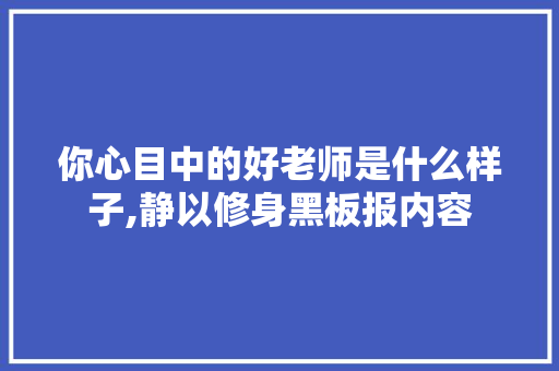 你心目中的好老师是什么样子,静以修身黑板报内容 你心目中的好老师是什么样子,静以修身黑板报内容 综合便民