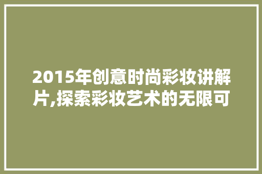 2015年创意时尚彩妆讲解片,探索彩妆艺术的无限可能 婚姻情感 2015年创意时尚彩妆讲解片,探索彩妆艺术的无限可能 婚姻情感