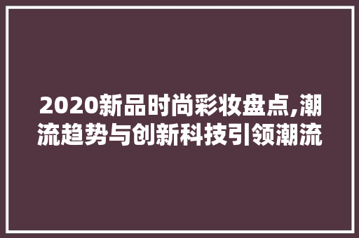 2020新品时尚彩妆盘点,潮流趋势与创新科技引领潮流 饮食大全 2020新品时尚彩妆盘点,潮流趋势与创新科技引领潮流 饮食大全