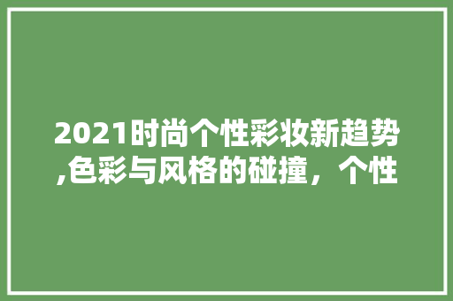 2021时尚个性彩妆新趋势,色彩与风格的碰撞，个性与潮流的交融