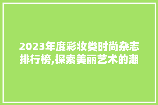 2023年度彩妆类时尚杂志排行榜,探索美丽艺术的潮流风向标