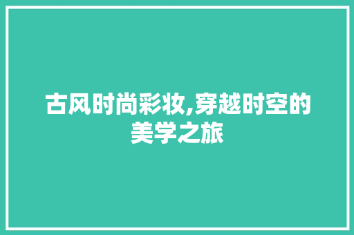 古风时尚彩妆,穿越时空的美学之旅 饮食大全