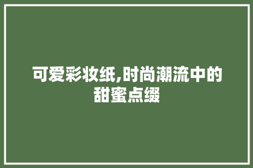 可爱彩妆纸,时尚潮流中的甜蜜点缀 母婴育儿