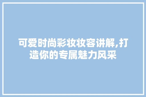可爱时尚彩妆妆容讲解,打造你的专属魅力风采