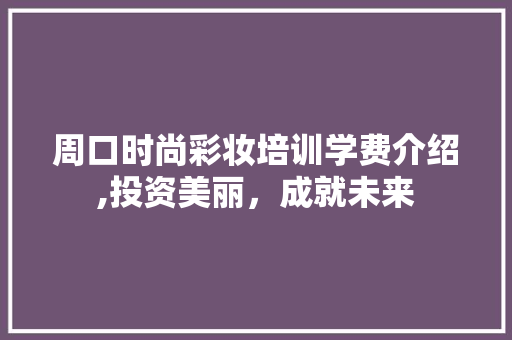 周口时尚彩妆培训学费介绍,投资美丽，成就未来