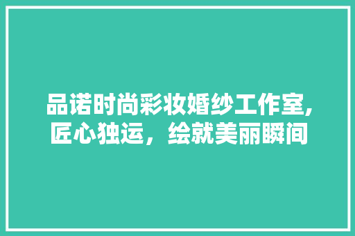 品诺时尚彩妆婚纱工作室,匠心独运，绘就美丽瞬间 饮食大全