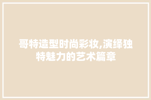 哥特造型时尚彩妆,演绎独特魅力的艺术篇章 婚姻情感