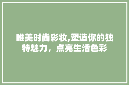 唯美时尚彩妆,塑造你的独特魅力，点亮生活色彩 美体修身