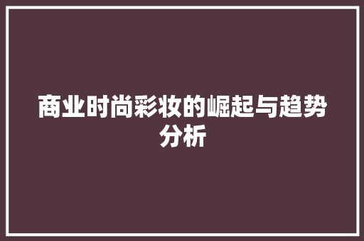 商业时尚彩妆的崛起与趋势分析 饮食大全