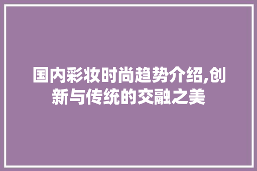 国内彩妆时尚趋势介绍,创新与传统的交融之美 综合便民