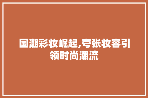 国潮彩妆崛起,夸张妆容引领时尚潮流 美体修身