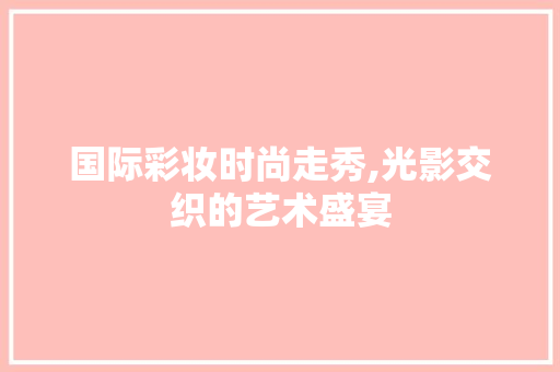 国际彩妆时尚走秀,光影交织的艺术盛宴 饮食大全
