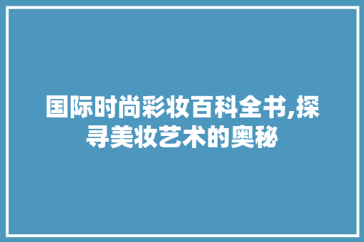 国际时尚彩妆百科全书,探寻美妆艺术的奥秘 母婴育儿