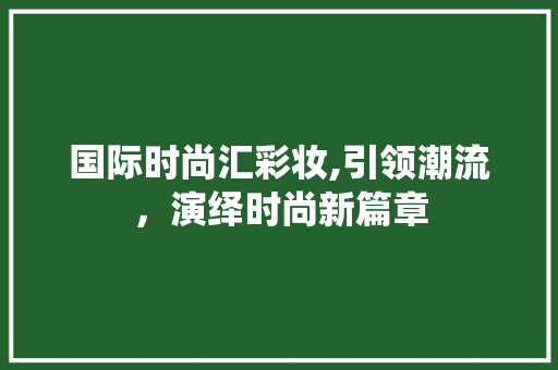 国际时尚汇彩妆,引领潮流，演绎时尚新篇章 母婴育儿