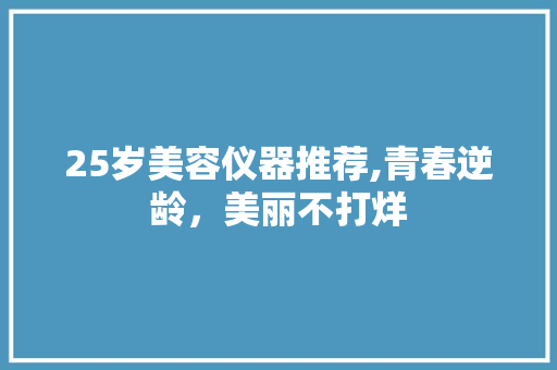 25岁美容仪器推荐,青春逆龄，美丽不打烊