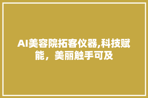 AI美容院拓客仪器,科技赋能，美丽触手可及 综合便民