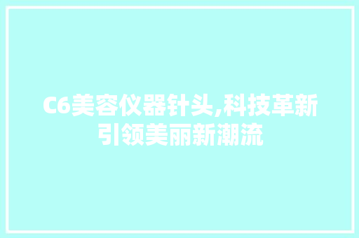 C6美容仪器针头,科技革新引领美丽新潮流 综合便民
