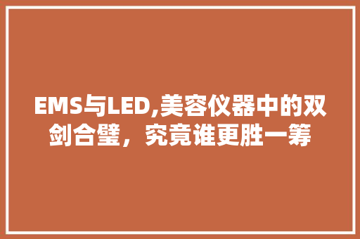 EMS与LED,美容仪器中的双剑合璧，究竟谁更胜一筹 母婴育儿