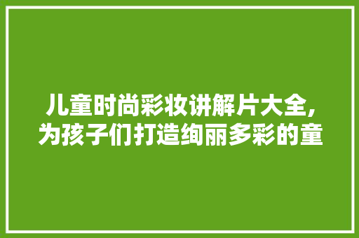 儿童时尚彩妆讲解片大全,为孩子们打造绚丽多彩的童年
