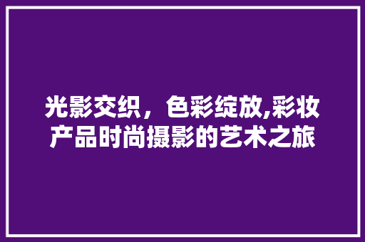 光影交织，色彩绽放,彩妆产品时尚摄影的艺术之旅