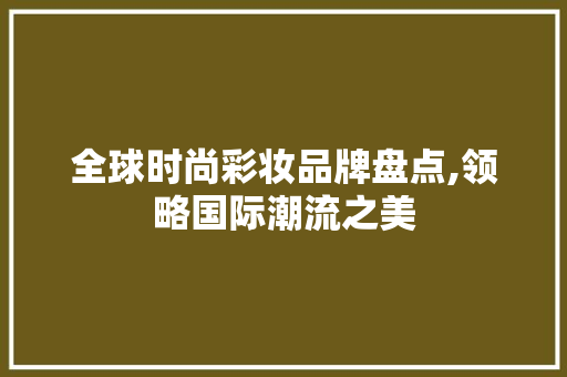 全球时尚彩妆品牌盘点,领略国际潮流之美