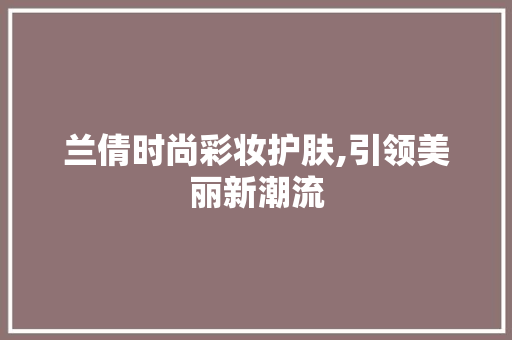 兰倩时尚彩妆护肤,引领美丽新潮流 母婴育儿