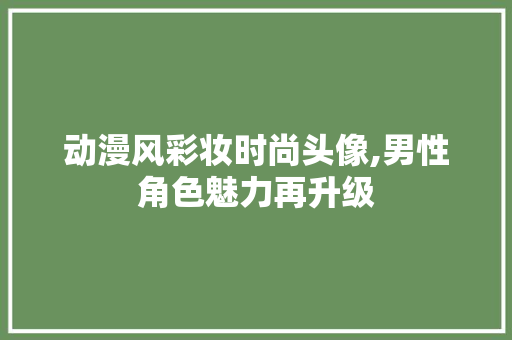 动漫风彩妆时尚头像,男性角色魅力再升级 婚姻情感