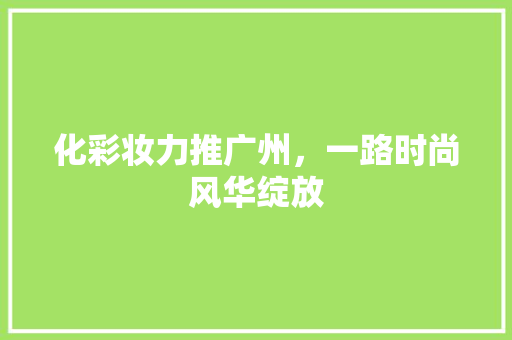 化彩妆力推广州，一路时尚风华绽放 美体修身
