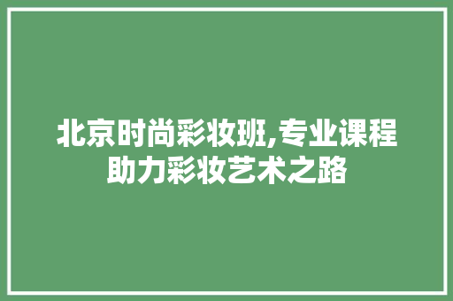 北京时尚彩妆班,专业课程助力彩妆艺术之路