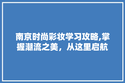 南京时尚彩妆学习攻略,掌握潮流之美，从这里启航 综合便民