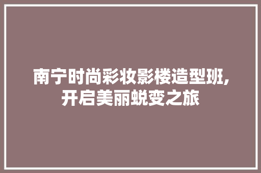 南宁时尚彩妆影楼造型班,开启美丽蜕变之旅