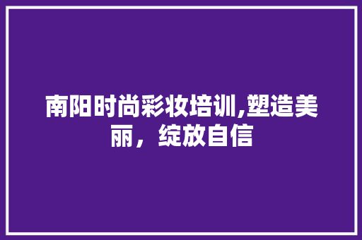 南阳时尚彩妆培训,塑造美丽，绽放自信