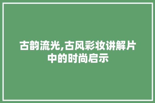 古韵流光,古风彩妆讲解片中的时尚启示