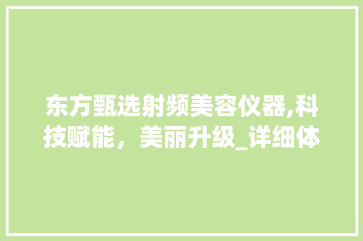 东方甄选射频美容仪器,科技赋能，美丽升级_详细体验与心得分享 综合便民