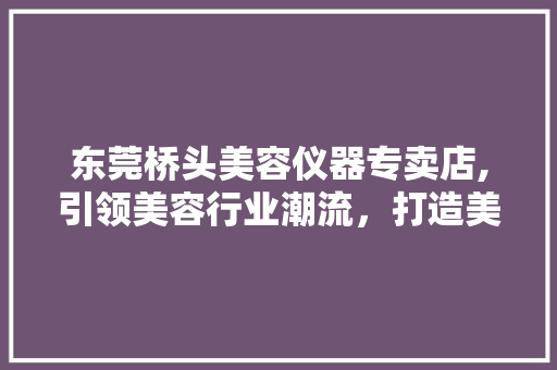 东莞桥头美容仪器专卖店,引领美容行业潮流，打造美丽人生新篇章 综合便民
