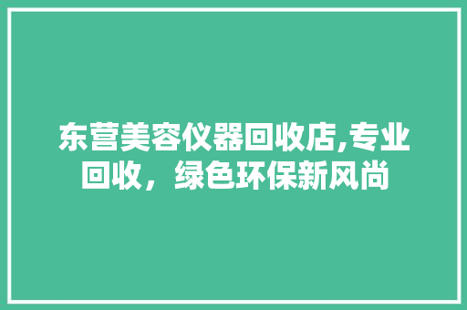 东营美容仪器回收店,专业回收，绿色环保新风尚 饮食大全