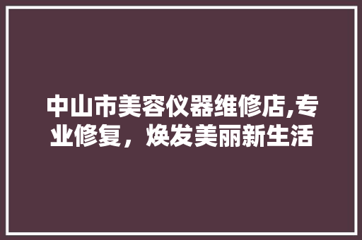 中山市美容仪器维修店,专业修复，焕发美丽新生活
