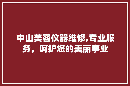 中山美容仪器维修,专业服务，呵护您的美丽事业