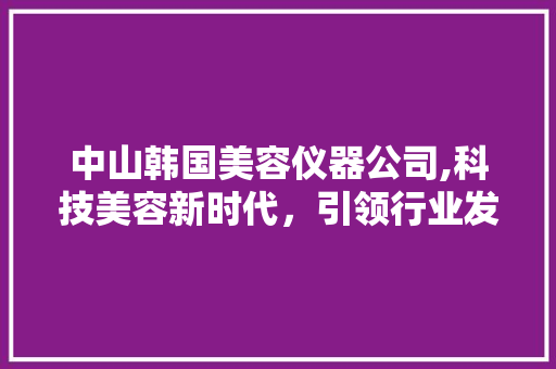 中山韩国美容仪器公司,科技美容新时代，引领行业发展