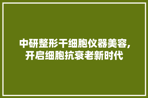中研整形干细胞仪器美容,开启细胞抗衰老新时代