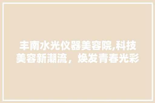 丰南水光仪器美容院,科技美容新潮流，焕发青春光彩