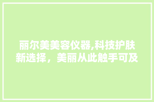 丽尔美美容仪器,科技护肤新选择，美丽从此触手可及 母婴育儿