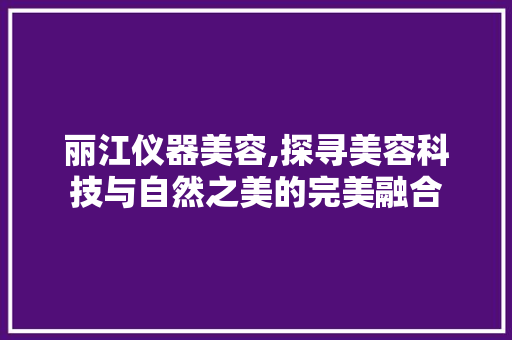 丽江仪器美容,探寻美容科技与自然之美的完美融合 母婴育儿
