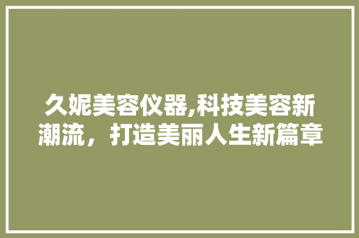 久妮美容仪器,科技美容新潮流，打造美丽人生新篇章