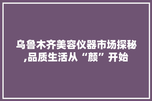 乌鲁木齐美容仪器市场探秘,品质生活从“颜”开始 饮食大全