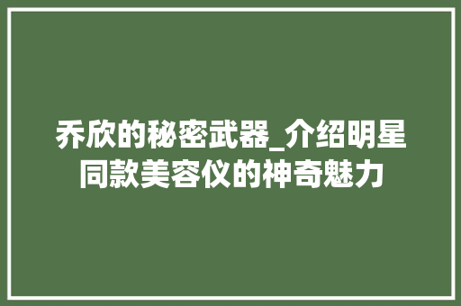 乔欣的秘密武器_介绍明星同款美容仪的神奇魅力 婚姻情感