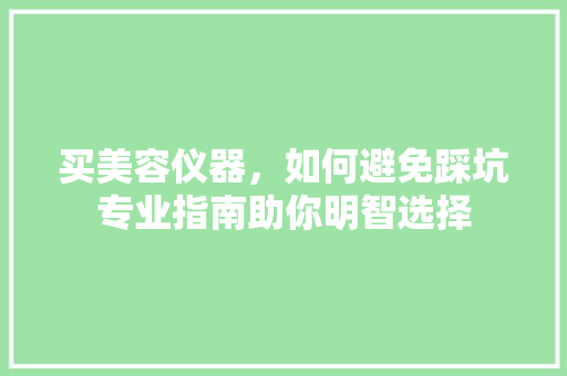 买美容仪器，如何避免踩坑专业指南助你明智选择 饮食大全