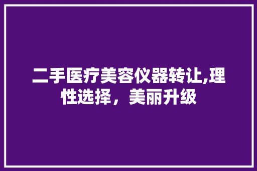 二手医疗美容仪器转让,理性选择，美丽升级