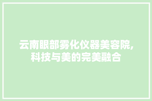 云南眼部雾化仪器美容院,科技与美的完美融合